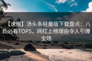 【速报】汤头条轻量版下载盘点：八卦必看TOP5，网红上榜理由令人引爆全场