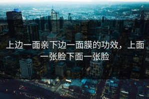 上边一面亲下边一面膜的功效，上面一张脸下面一张脸