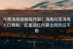 今晚海角破解版炸裂！海角社區海角入口揭秘，反差网红内幕全网热议不断