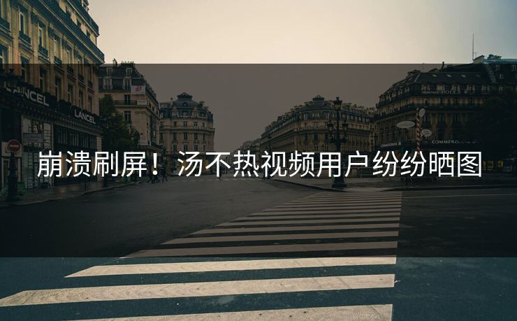 崩溃刷屏！汤不热视频用户纷纷晒图