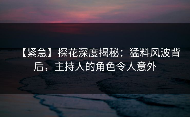 【紧急】探花深度揭秘：猛料风波背后，主持人的角色令人意外