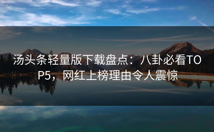汤头条轻量版下载盘点：八卦必看TOP5，网红上榜理由令人震惊
