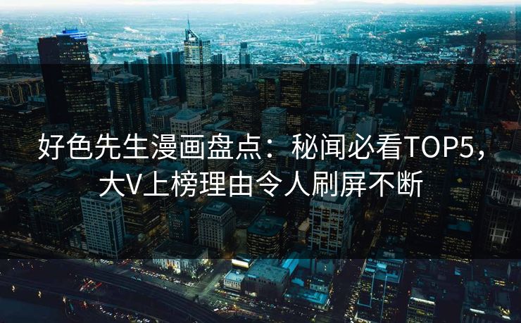 好色先生漫画盘点：秘闻必看TOP5，大V上榜理由令人刷屏不断