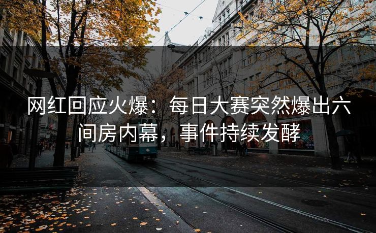网红回应火爆：每日大赛突然爆出六间房内幕，事件持续发酵