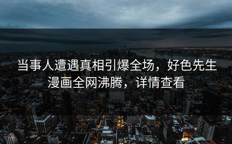 当事人遭遇真相引爆全场，好色先生漫画全网沸腾，详情查看