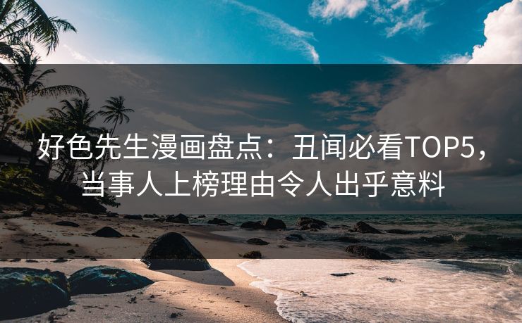 好色先生漫画盘点：丑闻必看TOP5，当事人上榜理由令人出乎意料