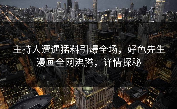 主持人遭遇猛料引爆全场，好色先生漫画全网沸腾，详情探秘