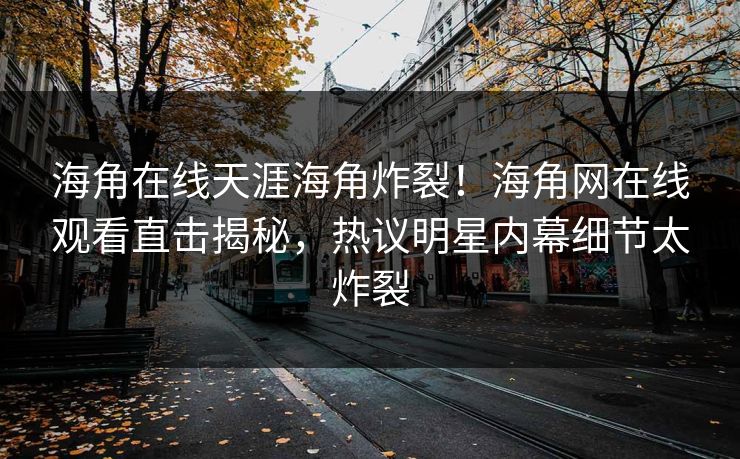 海角在线天涯海角炸裂！海角网在线观看直击揭秘，热议明星内幕细节太炸裂