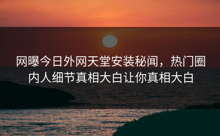 网曝今日外网天堂安装秘闻，热门圈内人细节真相大白让你真相大白
