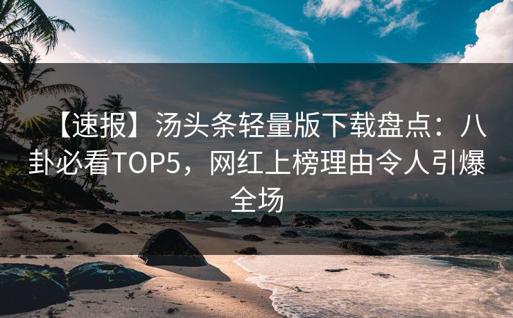 【速报】汤头条轻量版下载盘点：八卦必看TOP5，网红上榜理由令人引爆全场