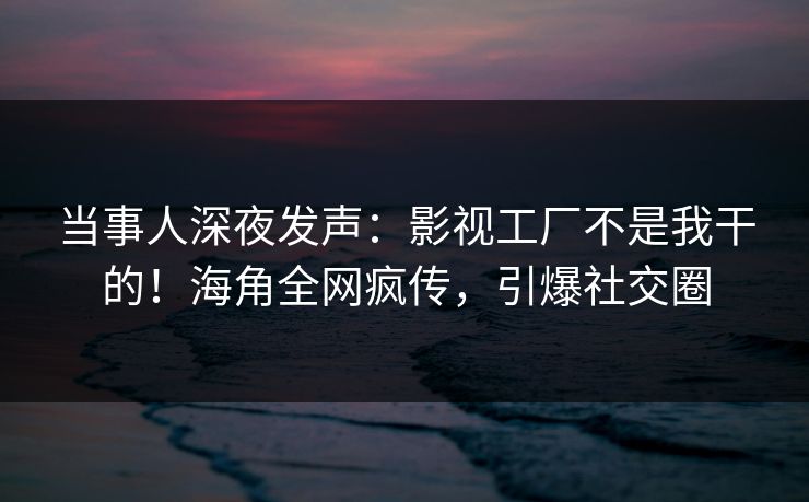 当事人深夜发声：影视工厂不是我干的！海角全网疯传，引爆社交圈