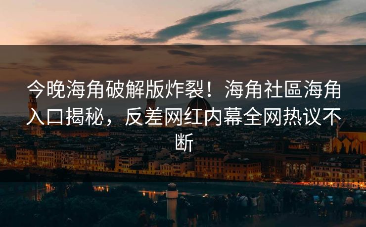 今晚海角破解版炸裂！海角社區海角入口揭秘，反差网红内幕全网热议不断