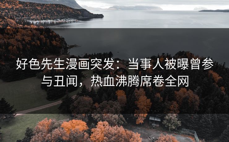 好色先生漫画突发：当事人被曝曾参与丑闻，热血沸腾席卷全网