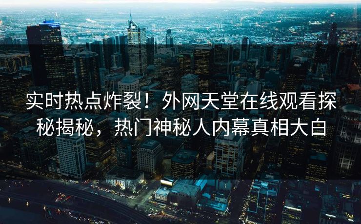 实时热点炸裂！外网天堂在线观看探秘揭秘，热门神秘人内幕真相大白