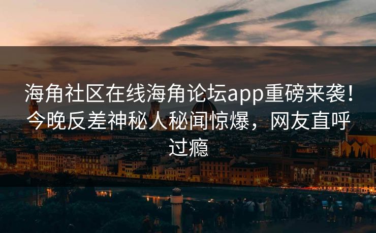 海角社区在线海角论坛app重磅来袭！今晚反差神秘人秘闻惊爆，网友直呼过瘾