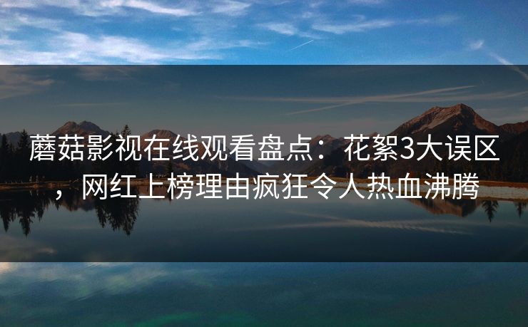蘑菇影视在线观看盘点：花絮3大误区，网红上榜理由疯狂令人热血沸腾
