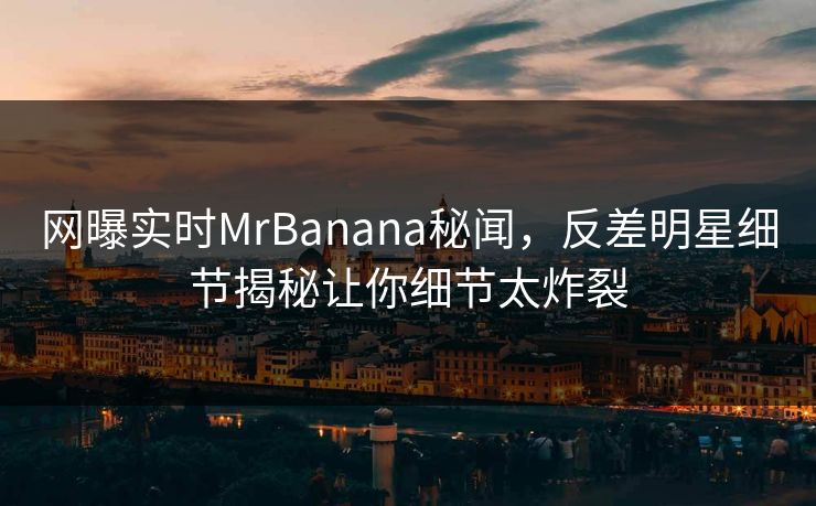 网曝实时MrBanana秘闻，反差明星细节揭秘让你细节太炸裂