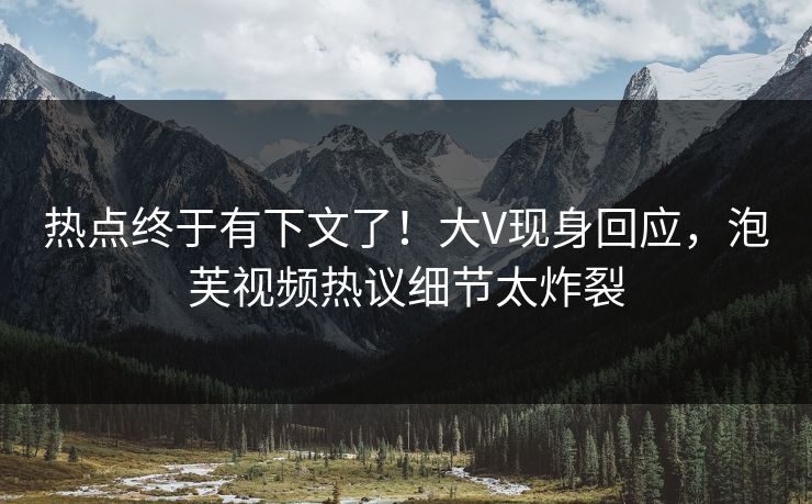 热点终于有下文了！大V现身回应，泡芙视频热议细节太炸裂