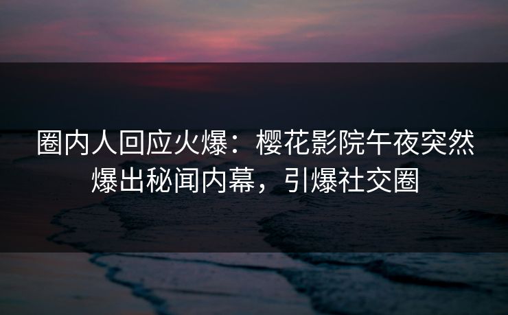 圈内人回应火爆：樱花影院午夜突然爆出秘闻内幕，引爆社交圈