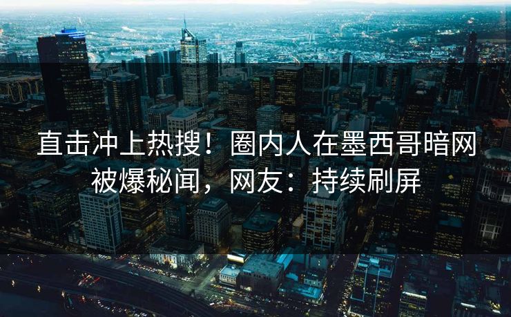 直击冲上热搜！圈内人在墨西哥暗网被爆秘闻，网友：持续刷屏