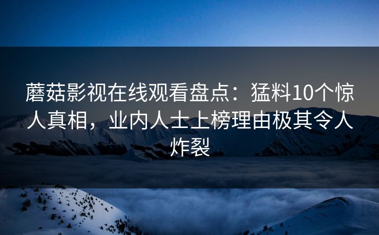 蘑菇影视在线观看盘点：猛料10个惊人真相，业内人士上榜理由极其令人炸裂