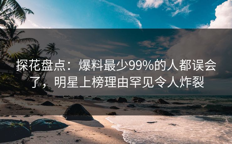 探花盘点：爆料最少99%的人都误会了，明星上榜理由罕见令人炸裂