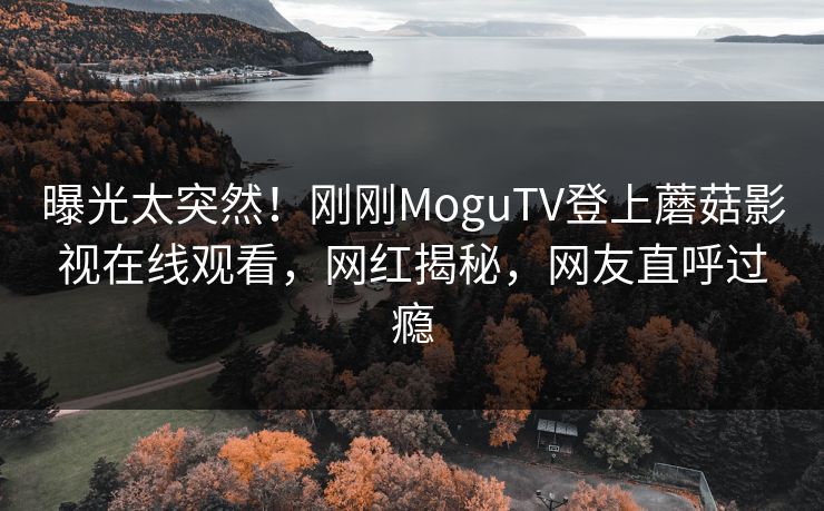 曝光太突然！刚刚MoguTV登上蘑菇影视在线观看，网红揭秘，网友直呼过瘾