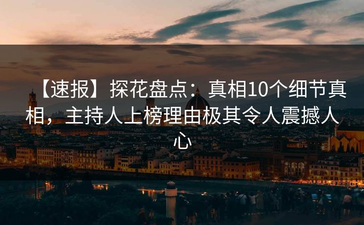 【速报】探花盘点：真相10个细节真相，主持人上榜理由极其令人震撼人心