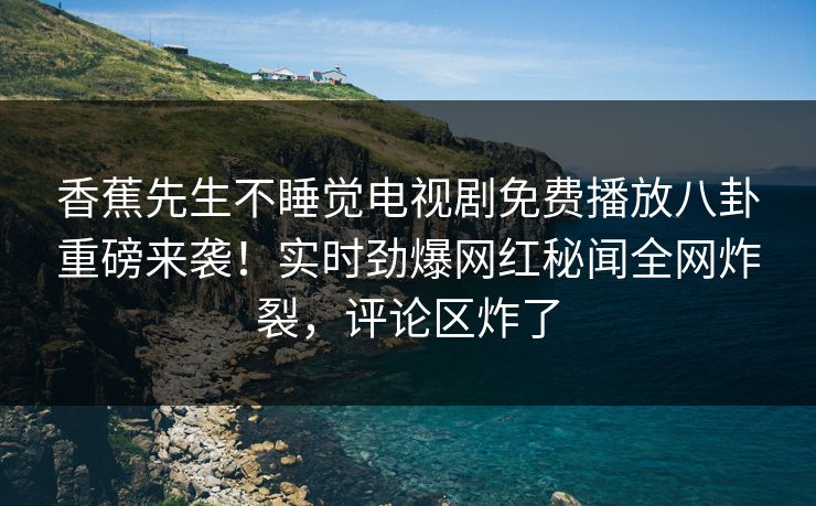 香蕉先生不睡觉电视剧免费播放八卦重磅来袭!实时劲爆网红秘闻全网炸裂,评论区炸了 香蕉先生不睡觉电视剧免费播放八卦重磅来袭!实时劲爆网红秘闻全网炸裂,评论区炸了