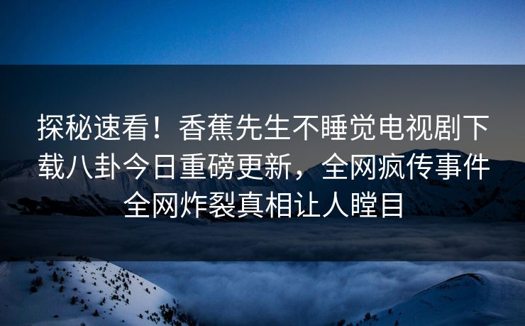 探秘速看！香蕉先生不睡觉电视剧下载八卦今日重磅更新，全网疯传事件全网炸裂真相让人瞠目