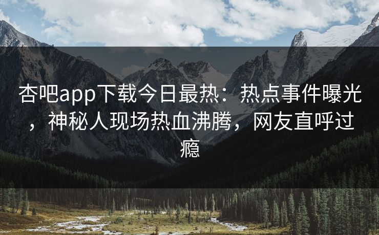 杏吧app下载今日最热:热点事件曝光,神秘人现场热血沸腾,网友直呼过瘾 杏吧app下载今日最热:热点事件曝光,神秘人现场热血沸腾,网友直呼过瘾