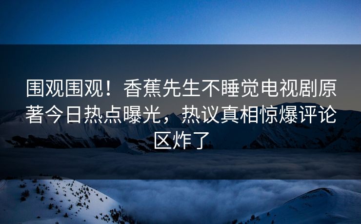 围观围观!香蕉先生不睡觉电视剧原著今日热点曝光,热议真相惊爆评论区炸了 围观围观!香蕉先生不睡觉电视剧原著今日热点曝光,热议真相惊爆评论区炸了