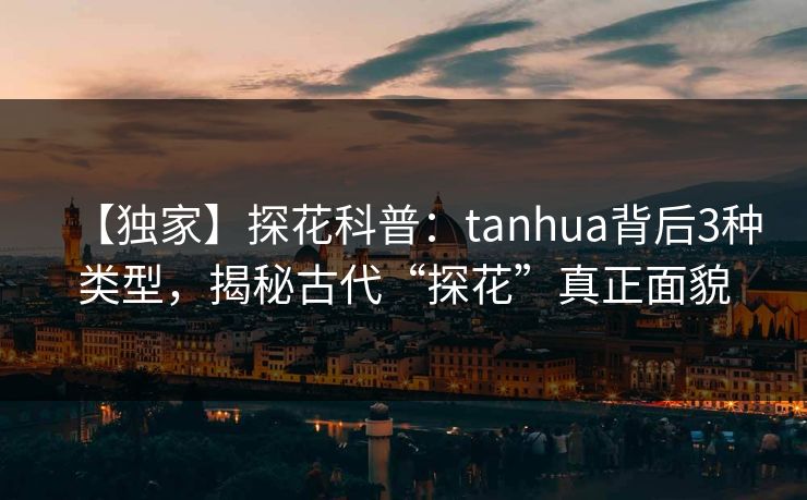 【独家】探花科普：tanhua背后3种类型，揭秘古代“探花”真正面貌