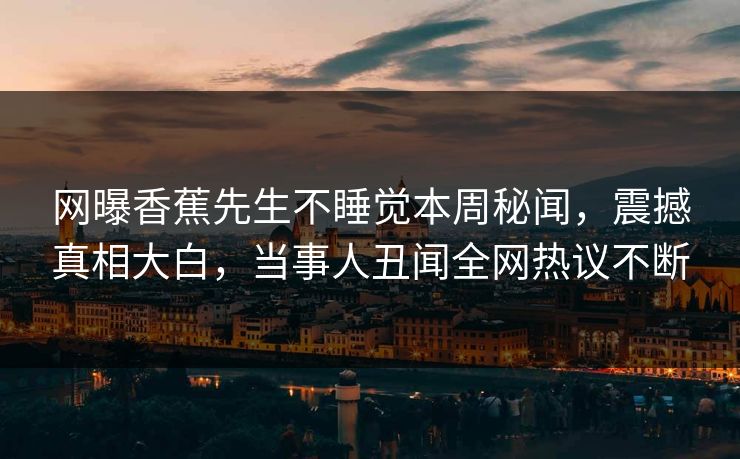 网曝香蕉先生不睡觉本周秘闻，震撼真相大白，当事人丑闻全网热议不断