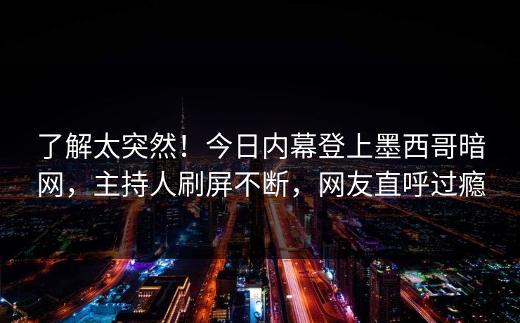 了解太突然！今日内幕登上墨西哥暗网，主持人刷屏不断，网友直呼过瘾