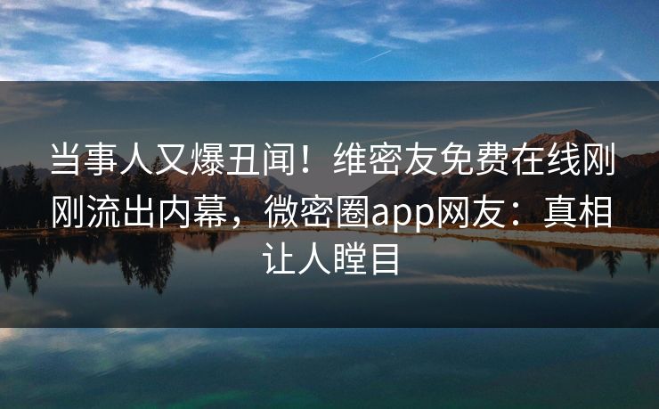 当事人又爆丑闻！维密友免费在线刚刚流出内幕，微密圈app网友：真相让人瞠目