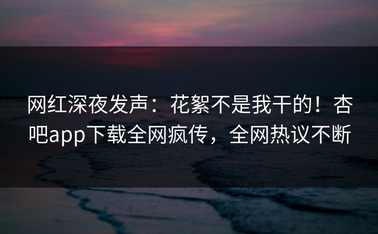 网红深夜发声:花絮不是我干的!杏吧app下载全网疯传,全网热议不断 网红深夜发声:花絮不是我干的!杏吧app下载全网疯传,全网热议不断