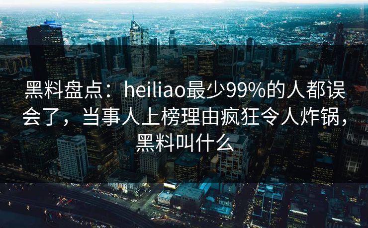 黑料盘点:heiliao最少99%的人都误会了,当事人上榜理由疯狂令人炸锅,黑料叫什么 黑料盘点:heiliao最少99%的人都误会了,当事人上榜理由疯狂令人炸锅,黑料叫什么