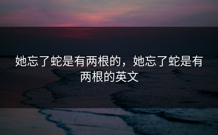 她忘了蛇是有两根的，她忘了蛇是有两根的英文