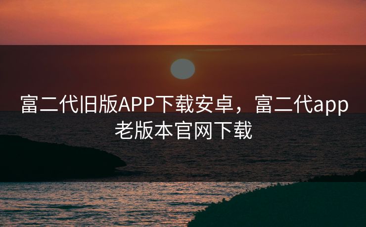 富二代旧版APP下载安卓，富二代app老版本官网下载