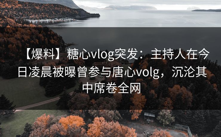 【爆料】糖心vlog突发:主持人在今日凌晨被曝曾参与唐心volg,沉沦其中席卷全网 【爆料】糖心vlog突发:主持人在今日凌晨被曝曾参与唐心volg,沉沦其中席卷全网