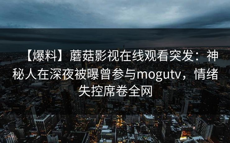 【爆料】蘑菇影视在线观看突发：神秘人在深夜被曝曾参与mogutv，情绪失控席卷全网