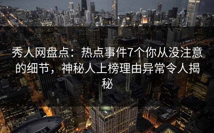 秀人网盘点：热点事件7个你从没注意的细节，神秘人上榜理由异常令人揭秘