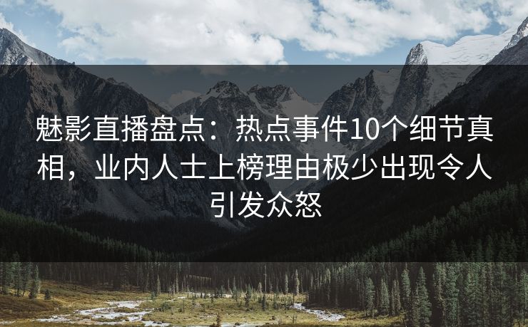 魅影直播盘点：热点事件10个细节真相，业内人士上榜理由极少出现令人引发众怒