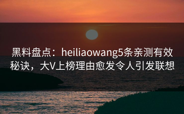 黑料盘点：heiliaowang5条亲测有效秘诀，大V上榜理由愈发令人引发联想