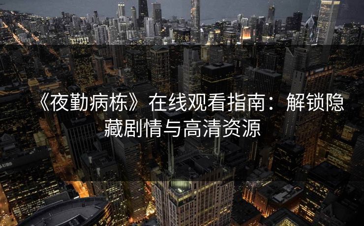 《夜勤病栋》在线观看指南：解锁隐藏剧情与高清资源