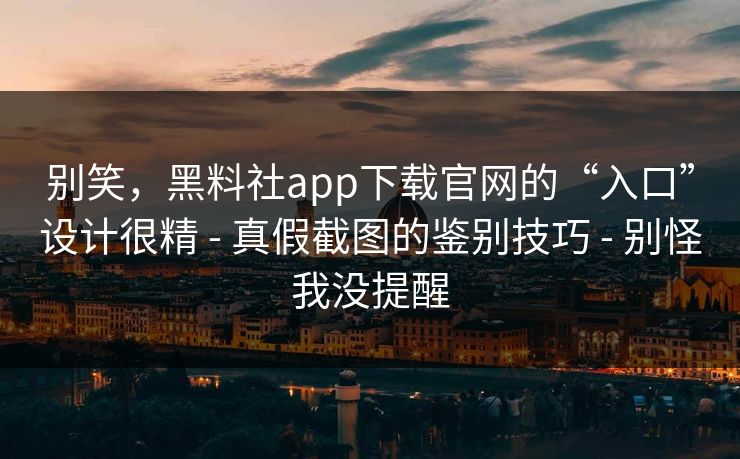 别笑，黑料社app下载官网的“入口”设计很精 - 真假截图的鉴别技巧 - 别怪我没提醒