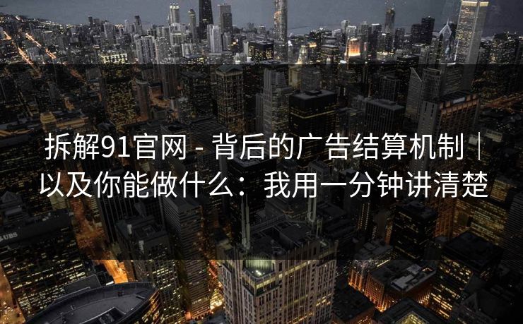 拆解91官网 - 背后的广告结算机制｜以及你能做什么：我用一分钟讲清楚
