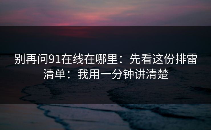 别再问91在线在哪里：先看这份排雷清单：我用一分钟讲清楚