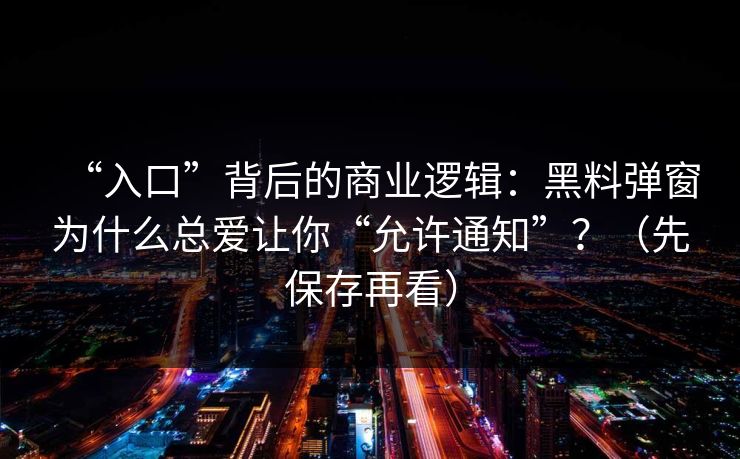 “入口”背后的商业逻辑：黑料弹窗为什么总爱让你“允许通知”？（先保存再看）
